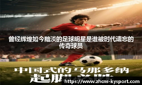 曾经辉煌如今黯淡的足球明星是谁被时代遗忘的传奇球员